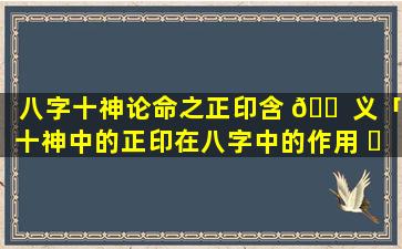 八字十神论命之正印含 🐠 义「十神中的正印在八字中的作用 ☘ 」
